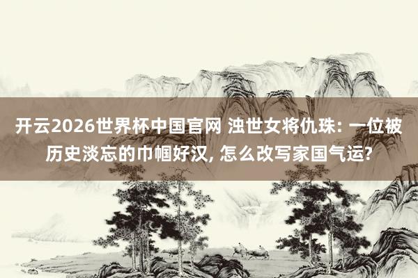 开云2026世界杯中国官网 浊世女将仇珠: 一位被历史淡忘的巾帼好汉， 怎么改写家国气运?