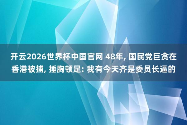 开云2026世界杯中国官网 48年， 国民党巨贪在香港被捕， 捶胸顿足: 我有今天齐是委员长逼的