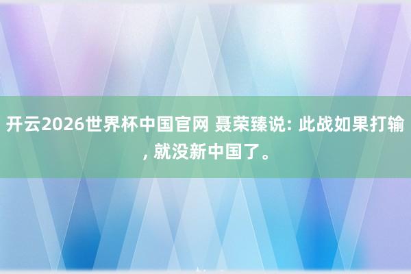 开云2026世界杯中国官网 聂荣臻说: 此战如果打输， 就没新中国了。