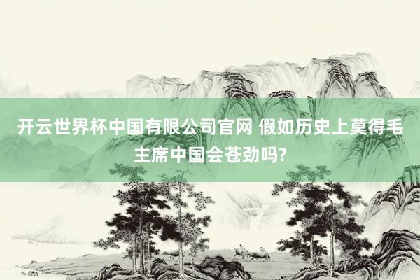 开云世界杯中国有限公司官网 假如历史上莫得毛主席中国会苍劲吗?