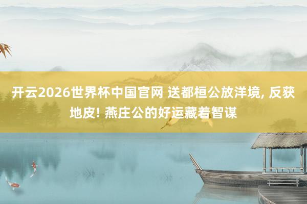 开云2026世界杯中国官网 送都桓公放洋境, 反获地皮! 燕庄公的好运藏着智谋