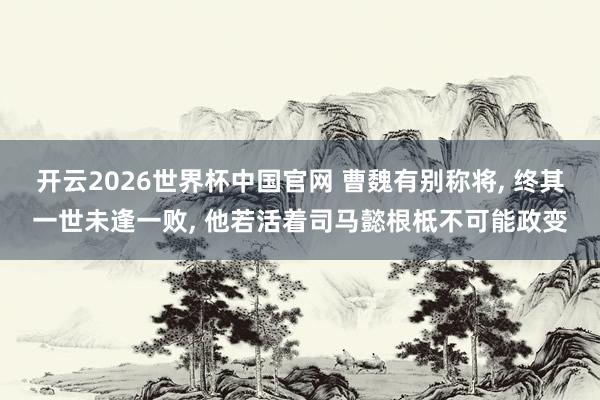 开云2026世界杯中国官网 曹魏有别称将， 终其一世未逢一败， 他若活着司马懿根柢不可能政变