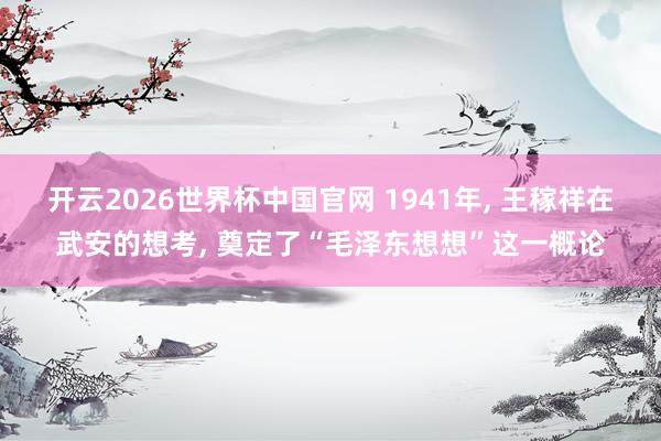 开云2026世界杯中国官网 1941年， 王稼祥在武安的想考， 奠定了“毛泽东想想”这一概论