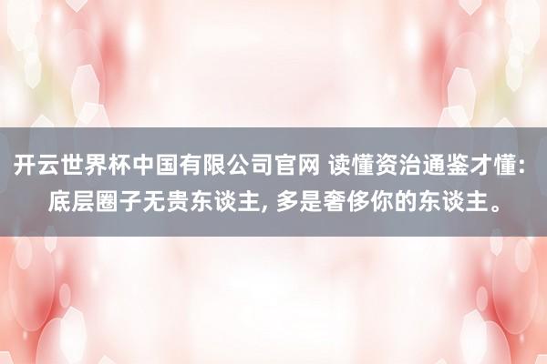 开云世界杯中国有限公司官网 读懂资治通鉴才懂: 底层圈子无贵东谈主, 多是奢侈你的东谈主。