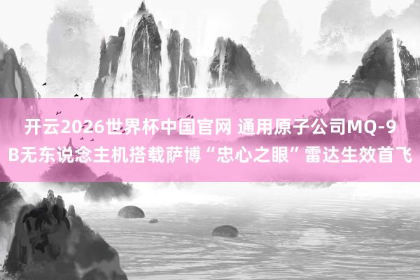 开云2026世界杯中国官网 通用原子公司MQ-9B无东说念主机搭载萨博“忠心之眼”雷达生效首飞