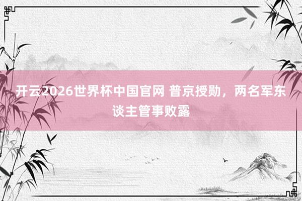 开云2026世界杯中国官网 普京授勋,两名军东谈主管事败露