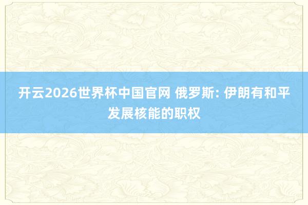 开云2026世界杯中国官网 俄罗斯: 伊朗有和平发展核能的职权