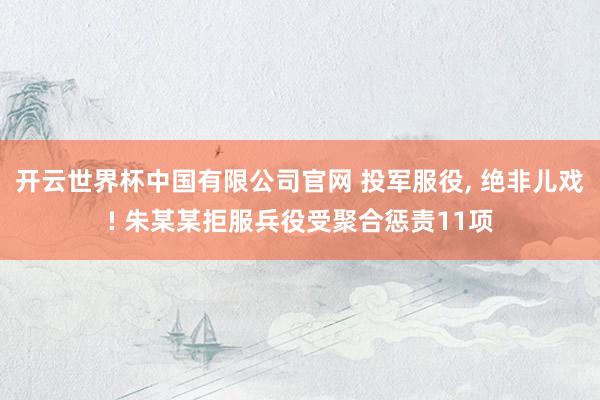 开云世界杯中国有限公司官网 投军服役, 绝非儿戏! 朱某某拒服兵役受聚合惩责11项