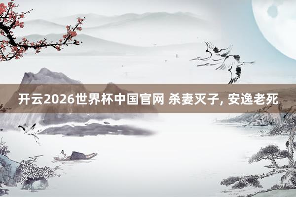 开云2026世界杯中国官网 杀妻灭子, 安逸老死