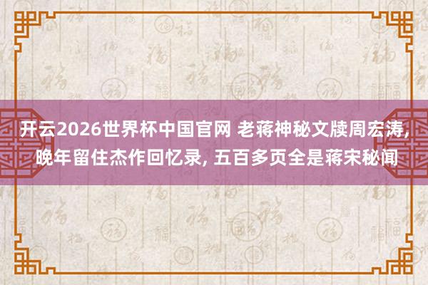开云2026世界杯中国官网 老蒋神秘文牍周宏涛, 晚年留住杰作回忆录, 五百多页全是蒋宋秘闻