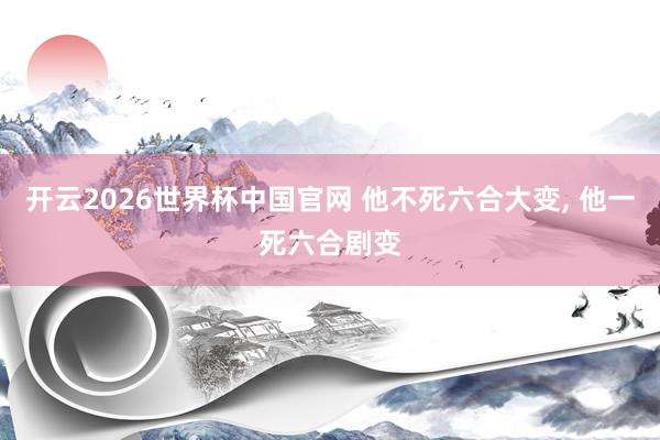 开云2026世界杯中国官网 他不死六合大变, 他一死六合剧变
