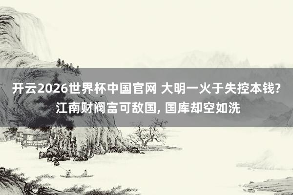 开云2026世界杯中国官网 大明一火于失控本钱? 江南财阀富可敌国, 国库却空如洗