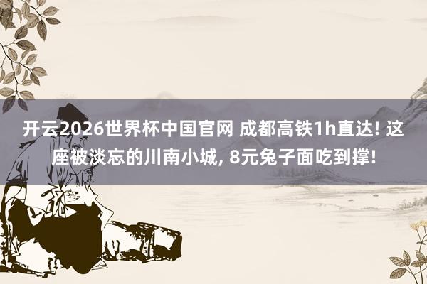 开云2026世界杯中国官网 成都高铁1h直达! 这座被淡忘的川南小城， 8元兔子面吃到撑!