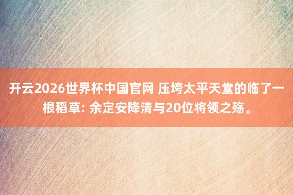 开云2026世界杯中国官网 压垮太平天堂的临了一根稻草: 余定安降清与20位将领之殇。