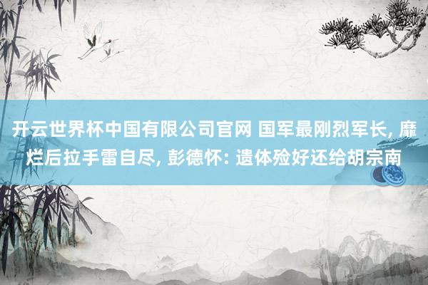 开云世界杯中国有限公司官网 国军最刚烈军长， 靡烂后拉手雷自尽， 彭德怀: 遗体殓好还给胡宗南