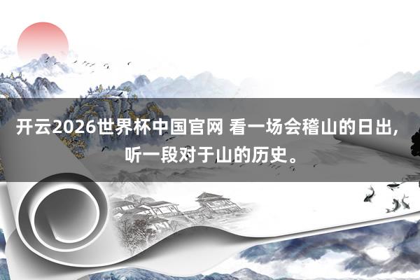 开云2026世界杯中国官网 看一场会稽山的日出， 听一段对于山的历史。