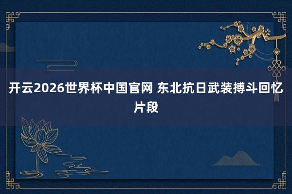 开云2026世界杯中国官网 东北抗日武装搏斗回忆片段