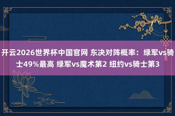 开云2026世界杯中国官网 东决对阵概率：绿军vs骑士49%最高 绿军vs魔术第2 纽约vs骑士第3