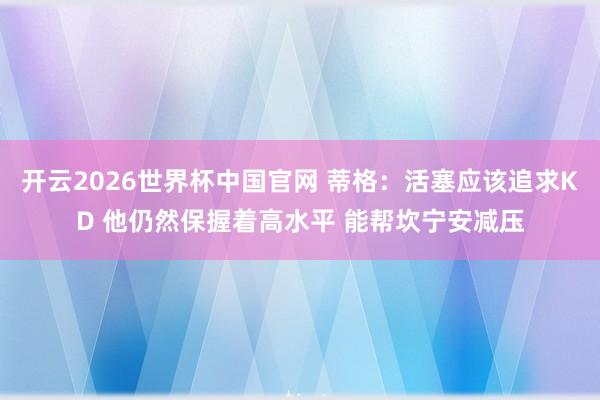 开云2026世界杯中国官网 蒂格：活塞应该追求KD 他仍然保握着高水平 能帮坎宁安减压