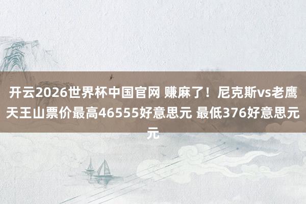 开云2026世界杯中国官网 赚麻了！尼克斯vs老鹰天王山票价最高46555好意思元 最低376好意思元