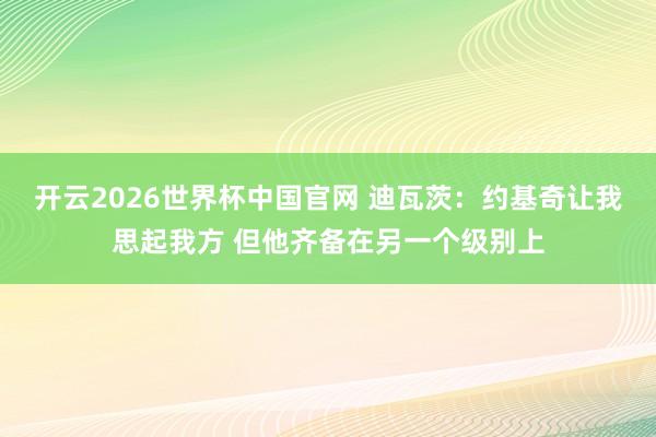 开云2026世界杯中国官网 迪瓦茨：约基奇让我思起我方 但他齐备在另一个级别上