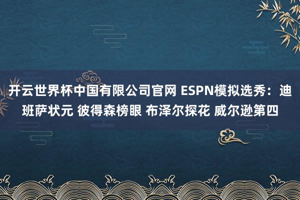 开云世界杯中国有限公司官网 ESPN模拟选秀:迪班萨状元 彼得森榜眼 布泽尔探花 威尔逊第四