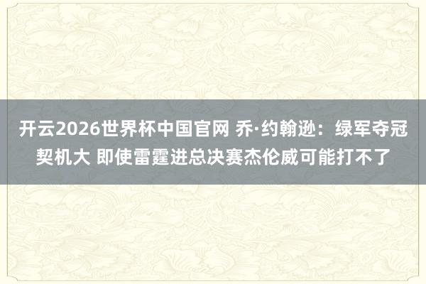 开云2026世界杯中国官网 乔·约翰逊:绿军夺冠契机大 即使雷霆进总决赛杰伦威可能打不了