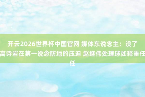 开云2026世界杯中国官网 媒体东说念主:没了高诗岩在第一说念防地的压迫 赵继伟处理球如释重任