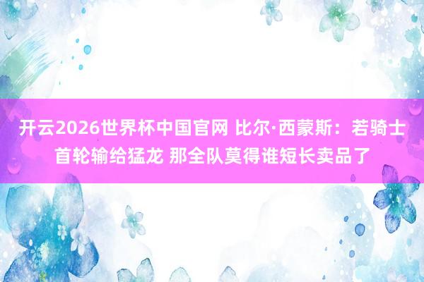 开云2026世界杯中国官网 比尔·西蒙斯：若骑士首轮输给猛龙 那全队莫得谁短长卖品了