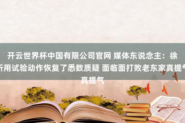 开云世界杯中国有限公司官网 媒体东说念主：徐昕用试验动作恢复了悉数质疑 面临面打败老东家真提气