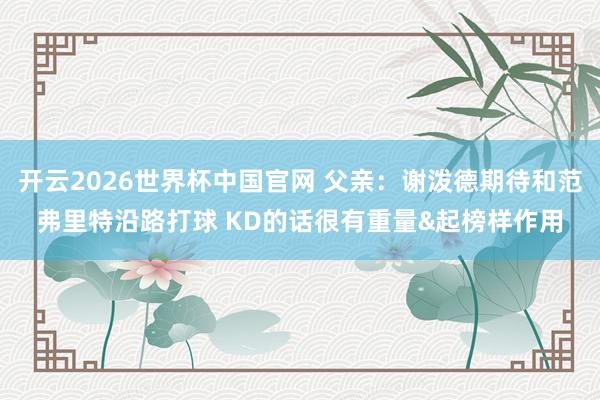 开云2026世界杯中国官网 父亲：谢泼德期待和范弗里特沿路打球 KD的话很有重量&起榜样作用