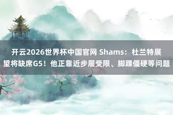开云2026世界杯中国官网 Shams：杜兰特展望将缺席G5！他正靠近步履受限、脚踝僵硬等问题