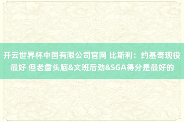 开云世界杯中国有限公司官网 比斯利：约基奇现役最好 但老詹头脑&文班后劲&SGA得分是最好的