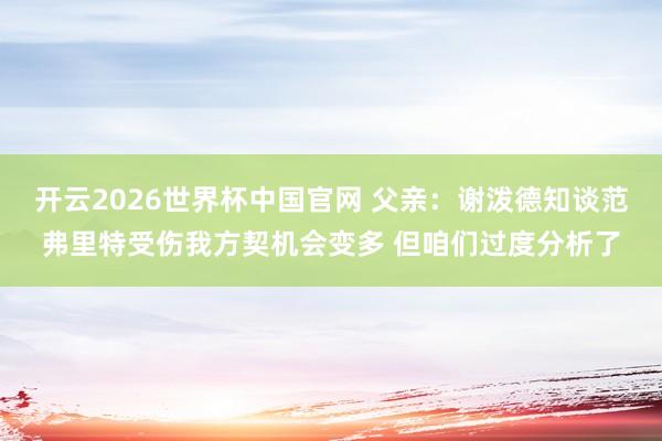 开云2026世界杯中国官网 父亲:谢泼德知谈范弗里特受伤我方契机会变多 但咱们过度分析了