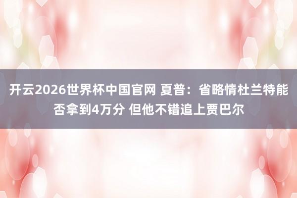 开云2026世界杯中国官网 夏普：省略情杜兰特能否拿到4万分 但他不错追上贾巴尔