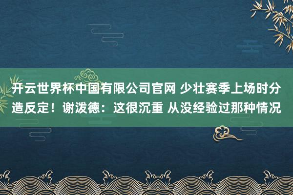 开云世界杯中国有限公司官网 少壮赛季上场时分造反定！谢泼德：这很沉重 从没经验过那种情况