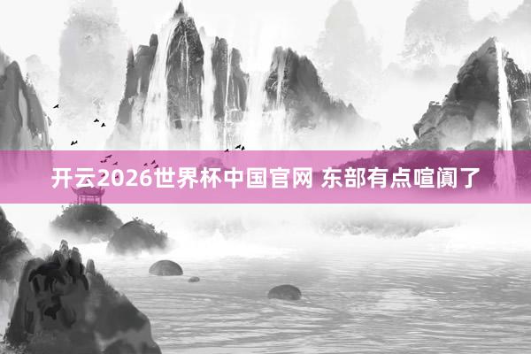 开云2026世界杯中国官网 东部有点喧阗了