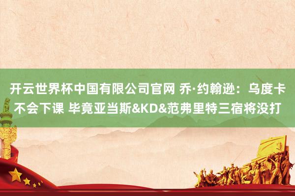 开云世界杯中国有限公司官网 乔·约翰逊：乌度卡不会下课 毕竟亚当斯&KD&范弗里特三宿将没打