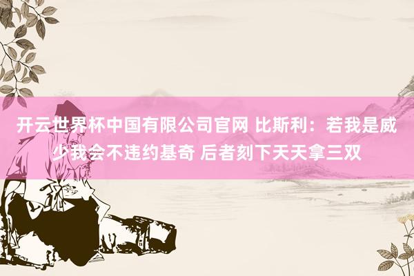开云世界杯中国有限公司官网 比斯利：若我是威少我会不违约基奇 后者刻下天天拿三双