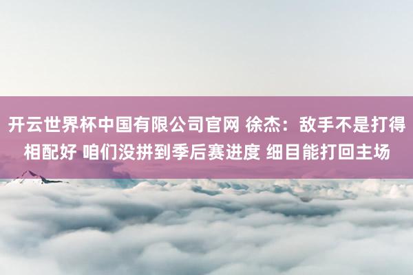 开云世界杯中国有限公司官网 徐杰:敌手不是打得相配好 咱们没拼到季后赛进度 细目能打回主场