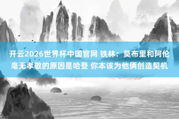 开云2026世界杯中国官网 铁林:莫布里和阿伦毫无孝敬的原因是哈登 你本该为他俩创造契机