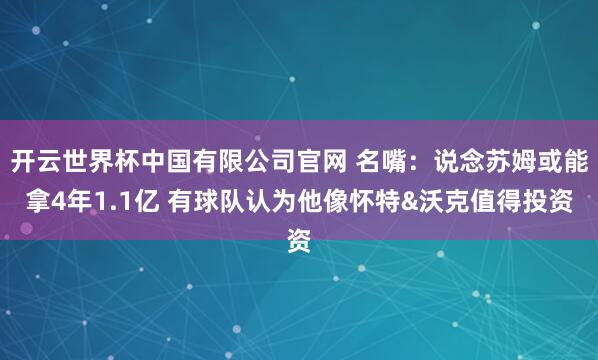 开云世界杯中国有限公司官网 名嘴：说念苏姆或能拿4年1.1亿 有球队认为他像怀特&沃克值得投资