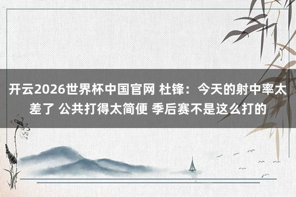 开云2026世界杯中国官网 杜锋：今天的射中率太差了 公共打得太简便 季后赛不是这么打的