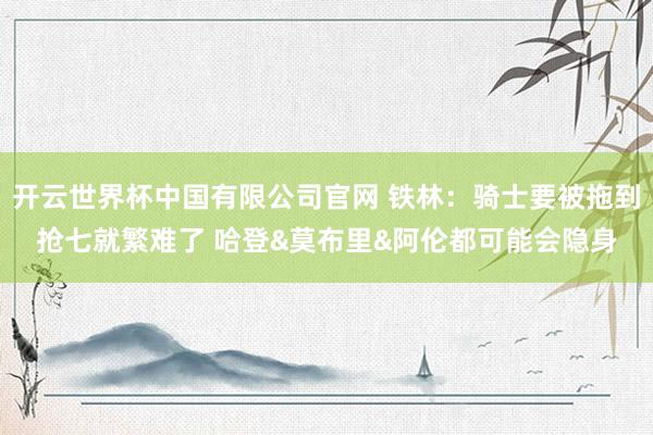 开云世界杯中国有限公司官网 铁林：骑士要被拖到抢七就繁难了 哈登&莫布里&阿伦都可能会隐身