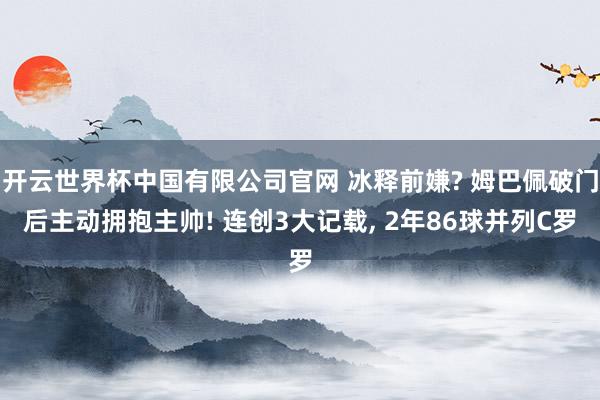 开云世界杯中国有限公司官网 冰释前嫌? 姆巴佩破门后主动拥抱主帅! 连创3大记载, 2年86球并列C罗