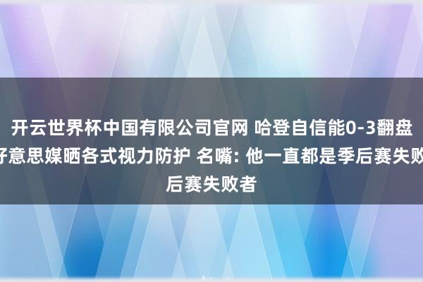 开云世界杯中国有限公司官网 哈登自信能0-3翻盘! 好意思媒晒各式视力防护 名嘴: 他一直都是季后赛失败者