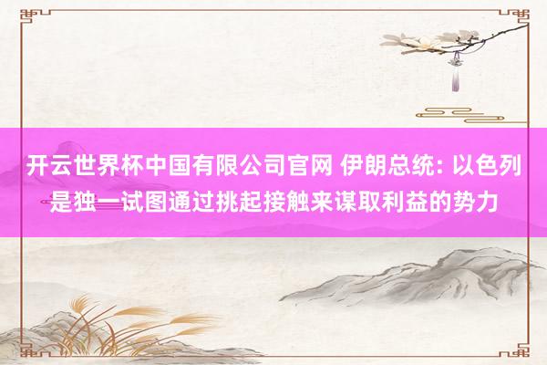 开云世界杯中国有限公司官网 伊朗总统: 以色列是独一试图通过挑起接触来谋取利益的势力