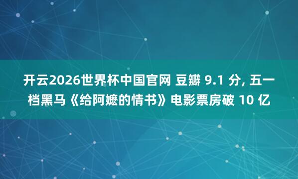 开云2026世界杯中国官网 豆瓣 9.1 分， 五一档黑马《给阿嬷的情书》电影票房破 10 亿