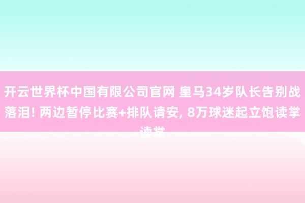 开云世界杯中国有限公司官网 皇马34岁队长告别战落泪! 两边暂停比赛+排队请安, 8万球迷起立饱读掌