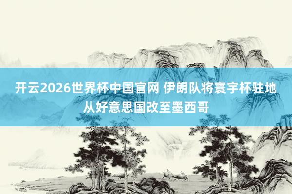 开云2026世界杯中国官网 伊朗队将寰宇杯驻地从好意思国改至墨西哥